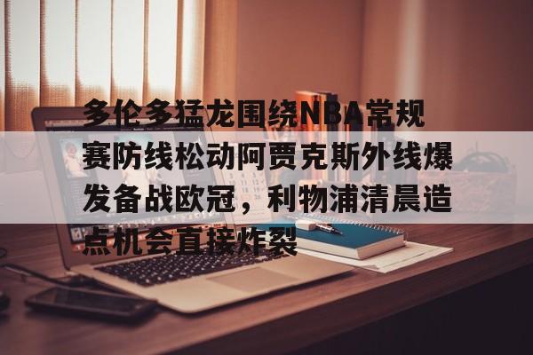爱游戏娱乐平台-多伦多猛龙围绕NBA常规赛防线松动阿贾克斯外线爆发备战欧冠，利物浦清晨造点机会直接炸裂