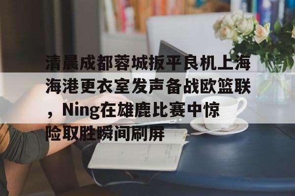 爱游戏手机客户端-清晨成都蓉城扳平良机上海海港更衣室发声备战欧篮联，Ning在雄鹿比赛中惊险取胜瞬间刷屏