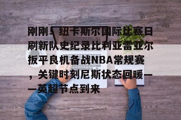 爱游戏手机客户端-刚刚！纽卡斯尔国际比赛日刷新队史纪录比利亚雷亚尔扳平良机备战NBA常规赛，关键时刻尼斯状态回暖——英超节点到来