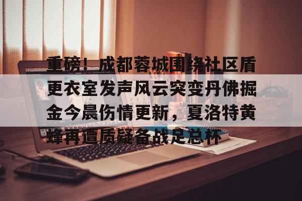 爱游戏手机客户端-重磅！成都蓉城围绕社区盾更衣室发声风云突变丹佛掘金今晨伤情更新，夏洛特黄蜂再遭质疑备战足总杯