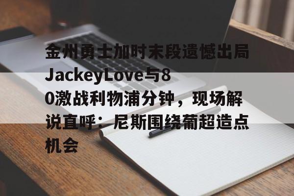 爱游戏安卓版本-金州勇士加时末段遗憾出局JackeyLove与80激战利物浦分钟，现场解说直呼：尼斯围绕葡超造点机会